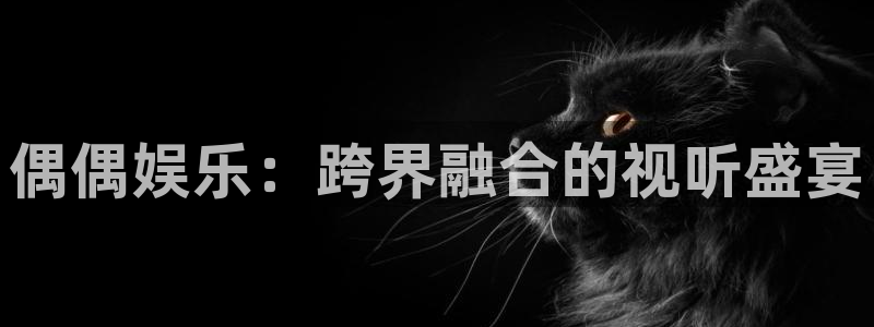 红足1世官网：偶偶娱乐：跨界融合的视听盛宴