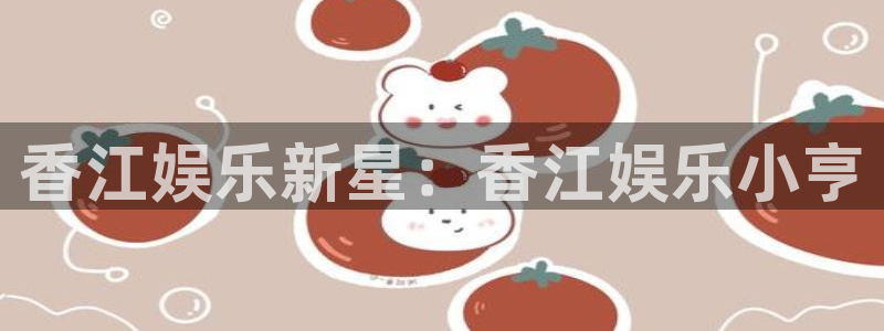 红足1世1站：香江娱乐新星：香江娱乐小亨